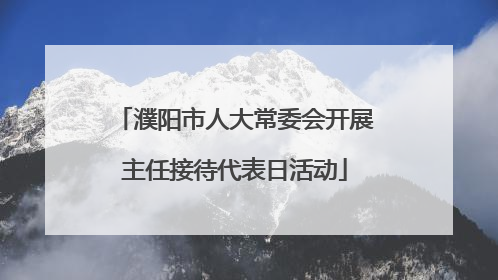 濮阳市人大常委会开展主任接待代表日活动