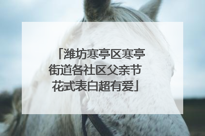 潍坊寒亭区寒亭街道各社区父亲节花式表白超有爱