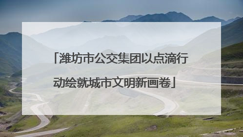 潍坊市公交集团以点滴行动绘就城市文明新画卷