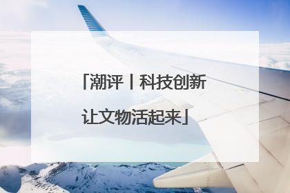 潮评丨科技创新让文物活起来