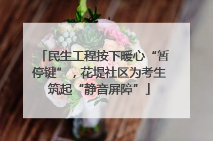 民生工程按下暖心“暂停键”，花堤社区为考生筑起“静音屏障”