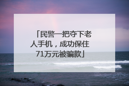 民警一把夺下老人手机，成功保住71万元被骗款