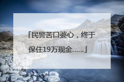 民警苦口婆心，终于保住19万现金……