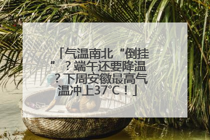 气温南北“倒挂”？端午还要降温？下周安徽最高气温冲上37℃！