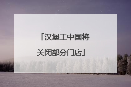 汉堡王中国将关闭部分门店