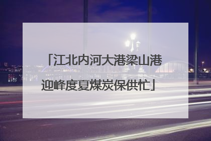 江北内河大港梁山港迎峰度夏煤炭保供忙