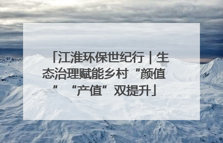 江淮环保世纪行｜生态治理赋能乡村“颜值”“产值”双提升