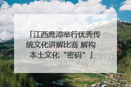 江西鹰潭举行优秀传统文化讲解比赛 解构本土文化“密码”