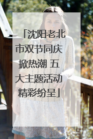 沈阳老北市双节同庆掀热潮 五大主题活动精彩纷呈