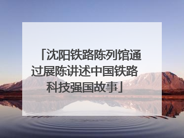 沈阳铁路陈列馆通过展陈讲述中国铁路科技强国故事
