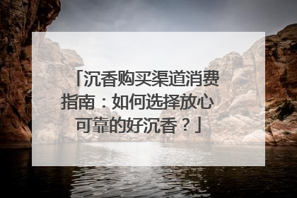 沉香购买渠道消费指南：如何选择放心可靠的好沉香？