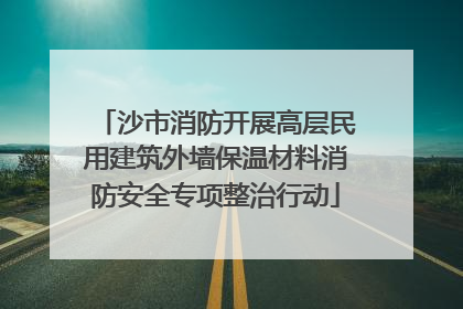 沙市消防开展高层民用建筑外墙保温材料消防安全专项整治行动
