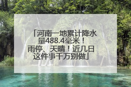 河南一地累计降水量488.4毫米！雨停、天晴！近几日这件事千万别做
