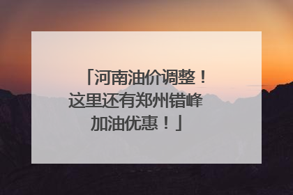 河南油价调整！这里还有郑州错峰加油优惠！