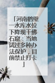 河南鹤壁一水库水位下降现千佛石窟：当地试过多种办法保护，目前禁止打卡