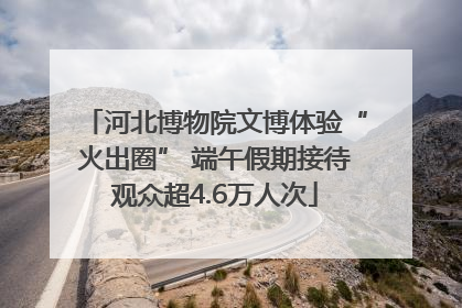 河北博物院文博体验“火出圈” 端午假期接待观众超4.6万人次
