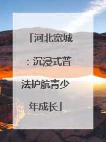 河北宽城：沉浸式普法护航青少年成长