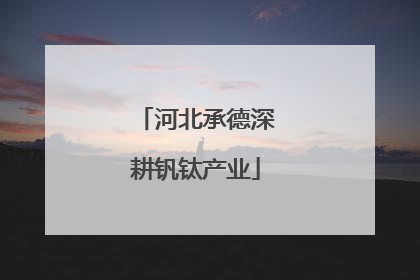 河北承德深耕钒钛产业