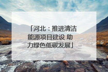 河北：推进清洁能源项目建设 助力绿色低碳发展