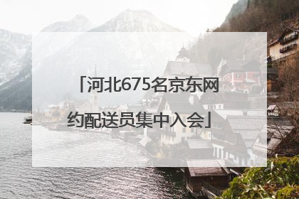河北675名京东网约配送员集中入会