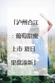泸州合江：葡萄甜蜜上市 夏日果盘添新