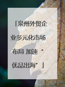 泉州外贸企业多元化市场布局 加速“优品出海”