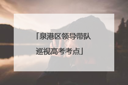 泉港区领导带队巡视高考考点