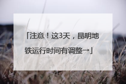 注意！这3天，昆明地铁运行时间有调整→