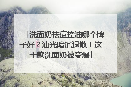 洗面奶祛痘控油哪个牌子好？油光暗沉退散！这十款洗面奶被夸爆