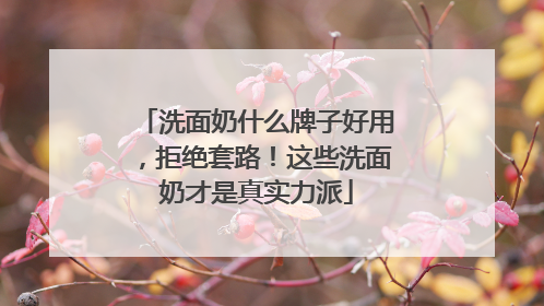 洗面奶什么牌子好用，拒绝套路！这些洗面奶才是真实力派