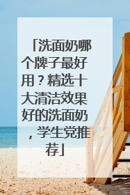 洗面奶哪个牌子最好用？精选十大清洁效果好的洗面奶，学生党推荐