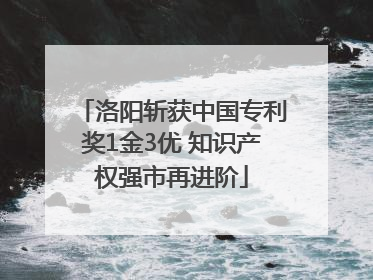 洛阳斩获中国专利奖1金3优 知识产权强市再进阶