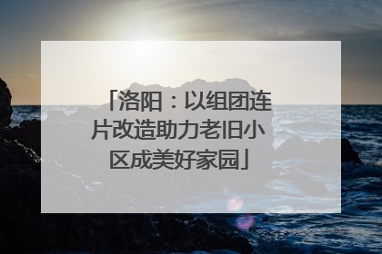 洛阳：以组团连片改造助力老旧小区成美好家园