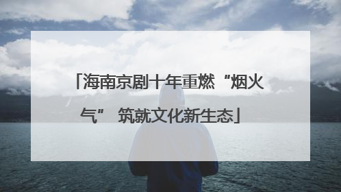 海南京剧十年重燃“烟火气” 筑就文化新生态