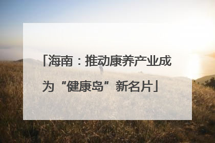 海南：推动康养产业成为“健康岛”新名片