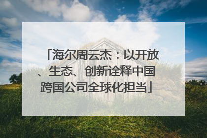 海尔周云杰：以开放、生态、创新诠释中国跨国公司全球化担当