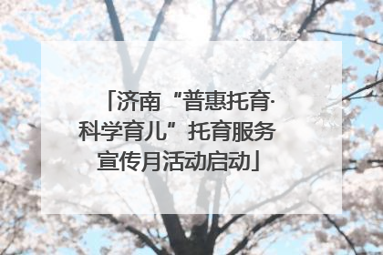 济南“普惠托育·科学育儿”托育服务宣传月活动启动