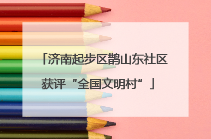 济南起步区鹊山东社区获评“全国文明村”
