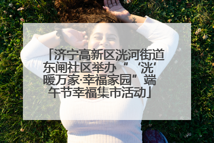 济宁高新区洸河街道东闸社区举办“‘洸’暖万家·幸福家园”端午节幸福集市活动