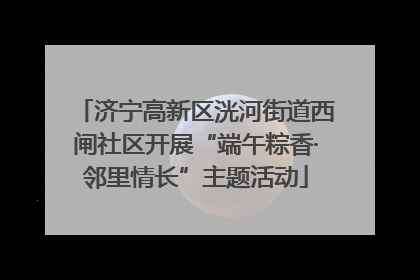 济宁高新区洸河街道西闸社区开展“端午粽香·邻里情长”主题活动