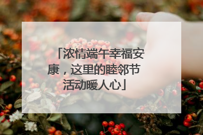 浓情端午幸福安康，这里的睦邻节活动暖人心