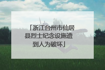 浙江台州市仙居县烈士纪念设施遭到人为破坏
