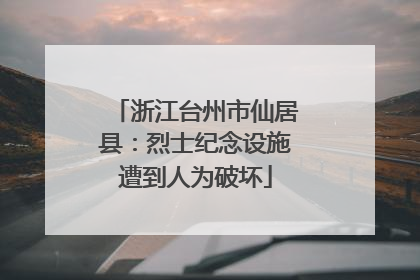 浙江台州市仙居县：烈士纪念设施遭到人为破坏