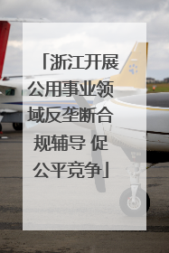 浙江开展公用事业领域反垄断合规辅导 促公平竞争