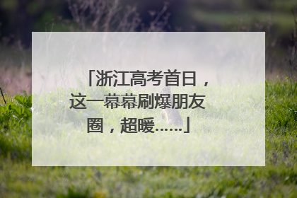 浙江高考首日，这一幕幕刷爆朋友圈，超暖……