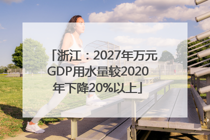 浙江：2027年万元GDP用水量较2020年下降20%以上