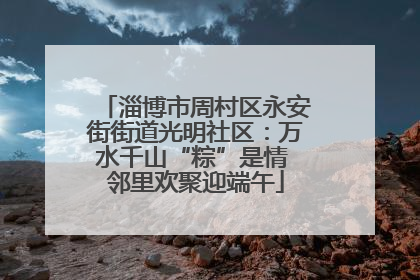 淄博市周村区永安街街道光明社区：万水千山“粽”是情 邻里欢聚迎端午