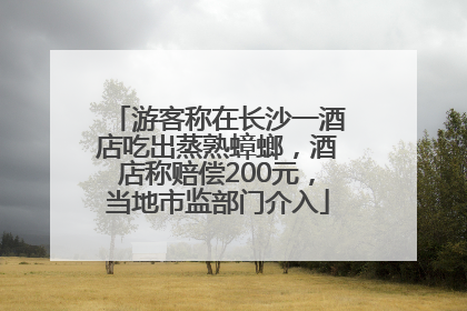 游客称在长沙一酒店吃出蒸熟蟑螂，酒店称赔偿200元，当地市监部门介入