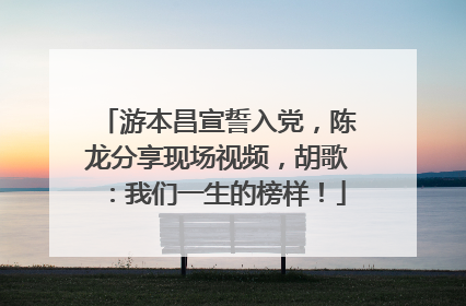游本昌宣誓入党，陈龙分享现场视频，胡歌：我们一生的榜样！
