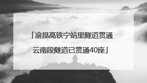 渝昆高铁宁靖里隧道贯通  云南段隧道已贯通40座
